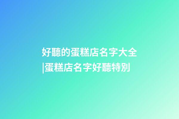 好聽的蛋糕店名字大全|蛋糕店名字好聽特別-第1張-店鋪起名-玄機派